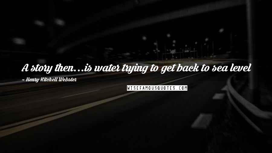 Henry Kitchell Webster Quotes: A story then...is water trying to get back to sea level