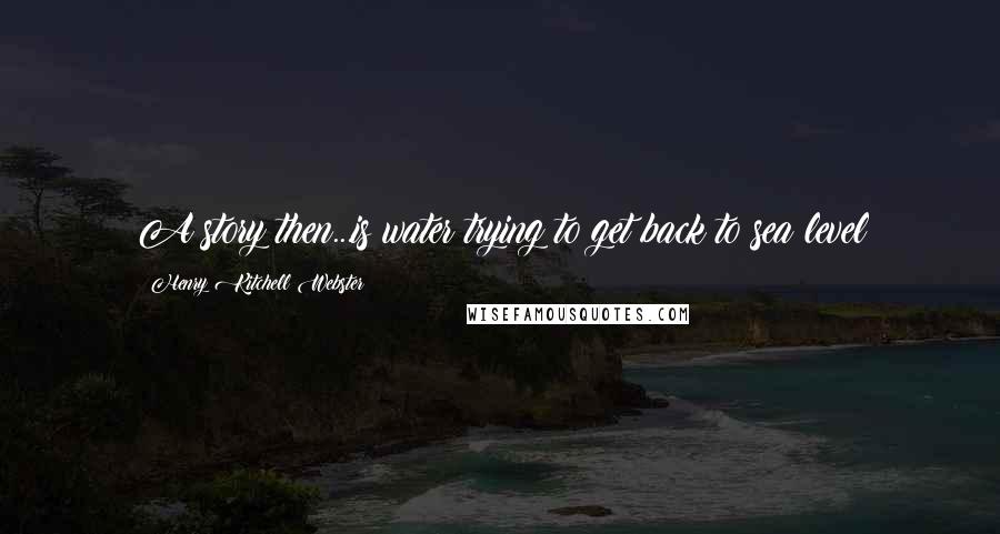 Henry Kitchell Webster Quotes: A story then...is water trying to get back to sea level