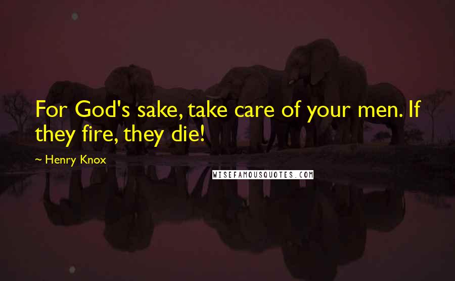 Henry Knox Quotes: For God's sake, take care of your men. If they fire, they die!