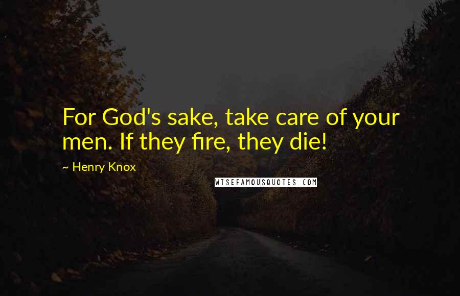 Henry Knox Quotes: For God's sake, take care of your men. If they fire, they die!