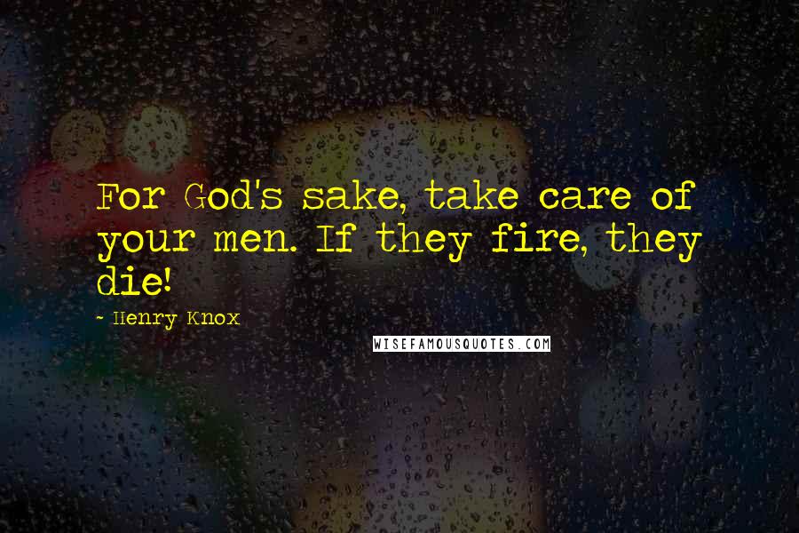 Henry Knox Quotes: For God's sake, take care of your men. If they fire, they die!