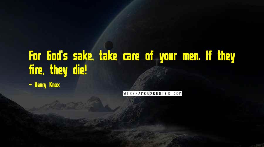 Henry Knox Quotes: For God's sake, take care of your men. If they fire, they die!