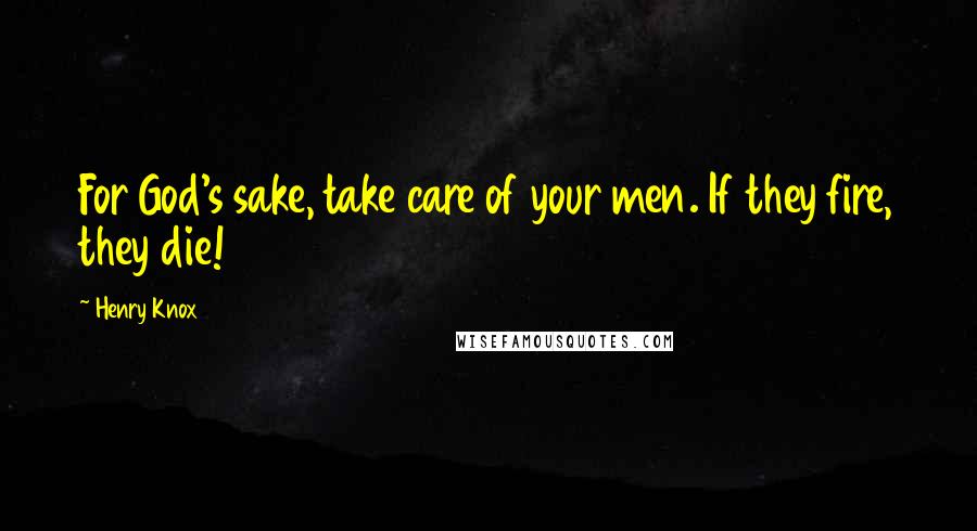 Henry Knox Quotes: For God's sake, take care of your men. If they fire, they die!