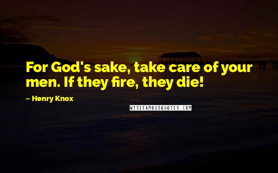 Henry Knox Quotes: For God's sake, take care of your men. If they fire, they die!