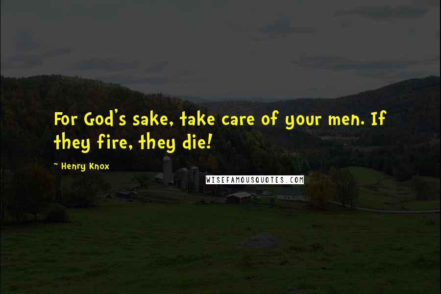 Henry Knox Quotes: For God's sake, take care of your men. If they fire, they die!