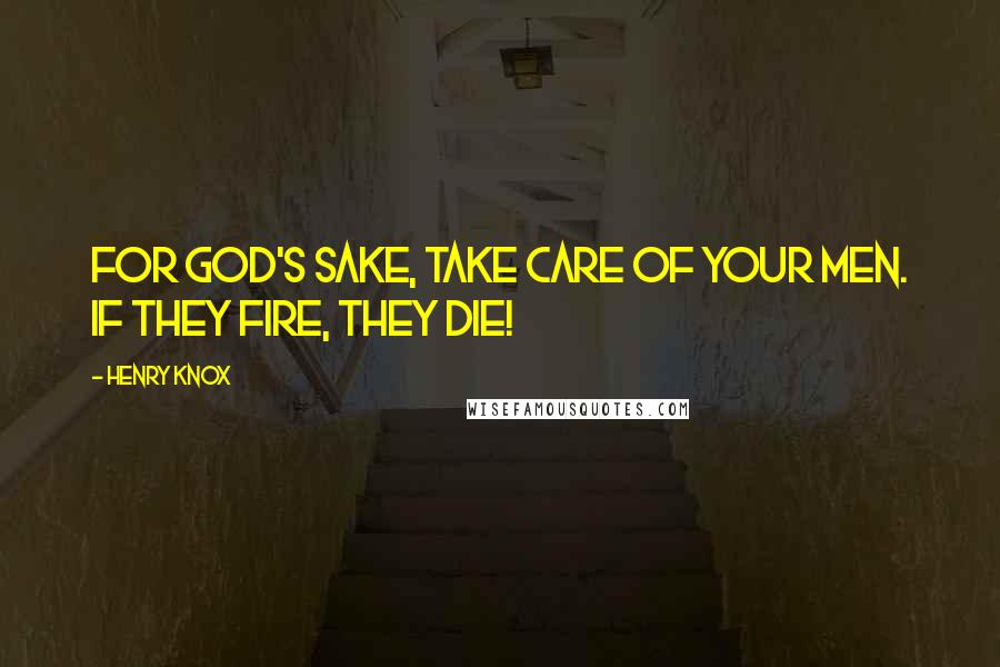 Henry Knox Quotes: For God's sake, take care of your men. If they fire, they die!