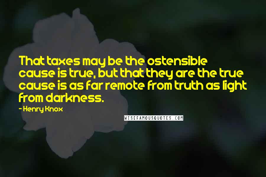 Henry Knox Quotes: That taxes may be the ostensible cause is true, but that they are the true cause is as far remote from truth as light from darkness.