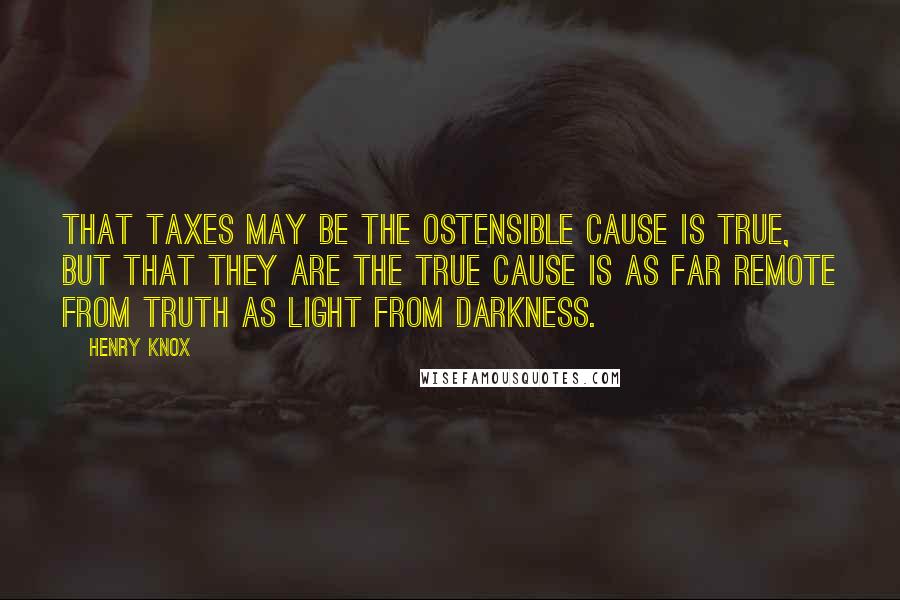Henry Knox Quotes: That taxes may be the ostensible cause is true, but that they are the true cause is as far remote from truth as light from darkness.