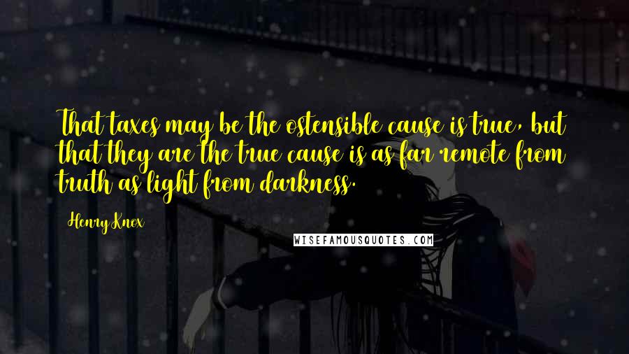 Henry Knox Quotes: That taxes may be the ostensible cause is true, but that they are the true cause is as far remote from truth as light from darkness.