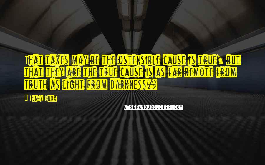 Henry Knox Quotes: That taxes may be the ostensible cause is true, but that they are the true cause is as far remote from truth as light from darkness.