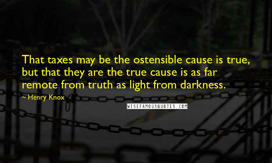 Henry Knox Quotes: That taxes may be the ostensible cause is true, but that they are the true cause is as far remote from truth as light from darkness.