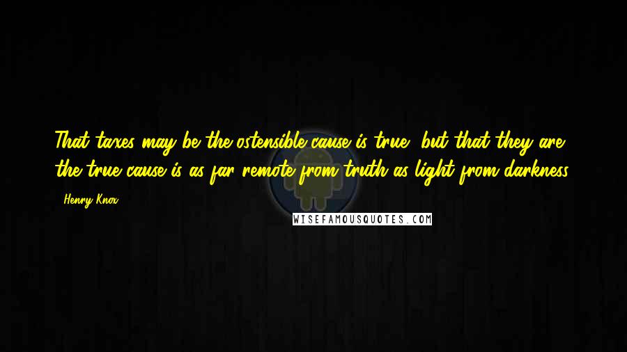 Henry Knox Quotes: That taxes may be the ostensible cause is true, but that they are the true cause is as far remote from truth as light from darkness.