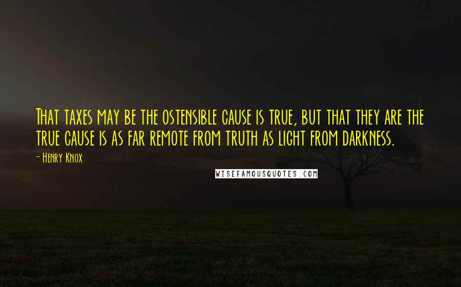 Henry Knox Quotes: That taxes may be the ostensible cause is true, but that they are the true cause is as far remote from truth as light from darkness.