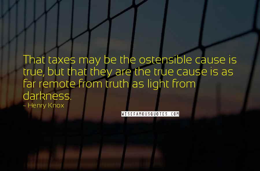 Henry Knox Quotes: That taxes may be the ostensible cause is true, but that they are the true cause is as far remote from truth as light from darkness.