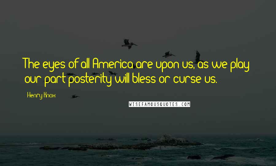 Henry Knox Quotes: The eyes of all America are upon us, as we play our part posterity will bless or curse us.