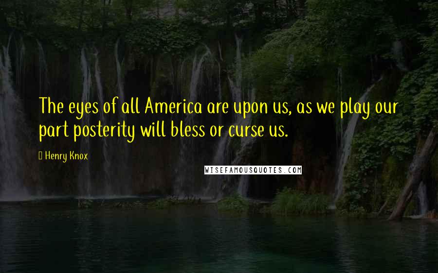 Henry Knox Quotes: The eyes of all America are upon us, as we play our part posterity will bless or curse us.