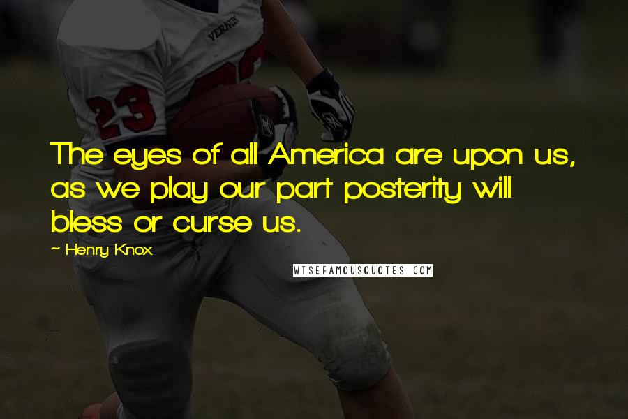 Henry Knox Quotes: The eyes of all America are upon us, as we play our part posterity will bless or curse us.