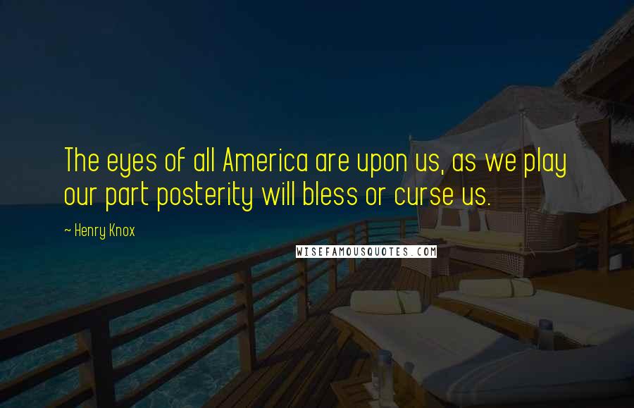 Henry Knox Quotes: The eyes of all America are upon us, as we play our part posterity will bless or curse us.