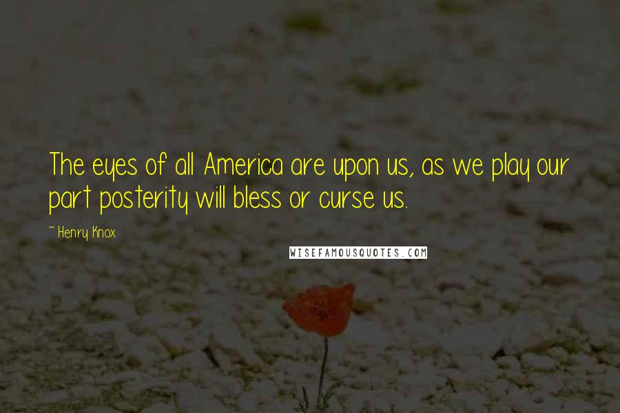 Henry Knox Quotes: The eyes of all America are upon us, as we play our part posterity will bless or curse us.