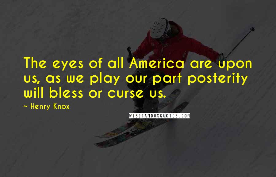 Henry Knox Quotes: The eyes of all America are upon us, as we play our part posterity will bless or curse us.