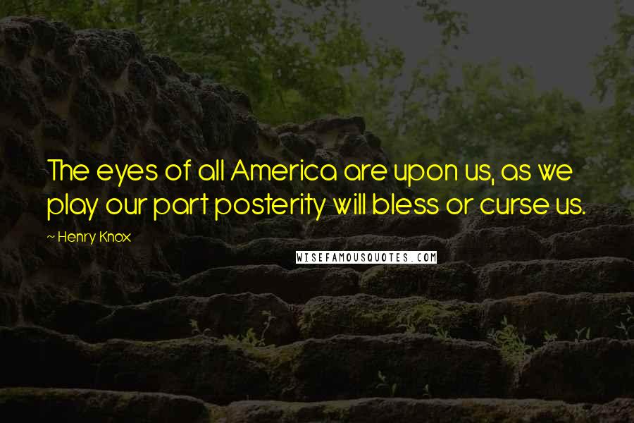 Henry Knox Quotes: The eyes of all America are upon us, as we play our part posterity will bless or curse us.