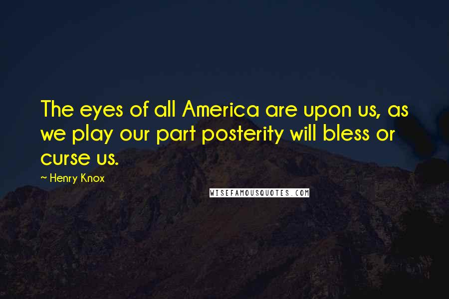 Henry Knox Quotes: The eyes of all America are upon us, as we play our part posterity will bless or curse us.