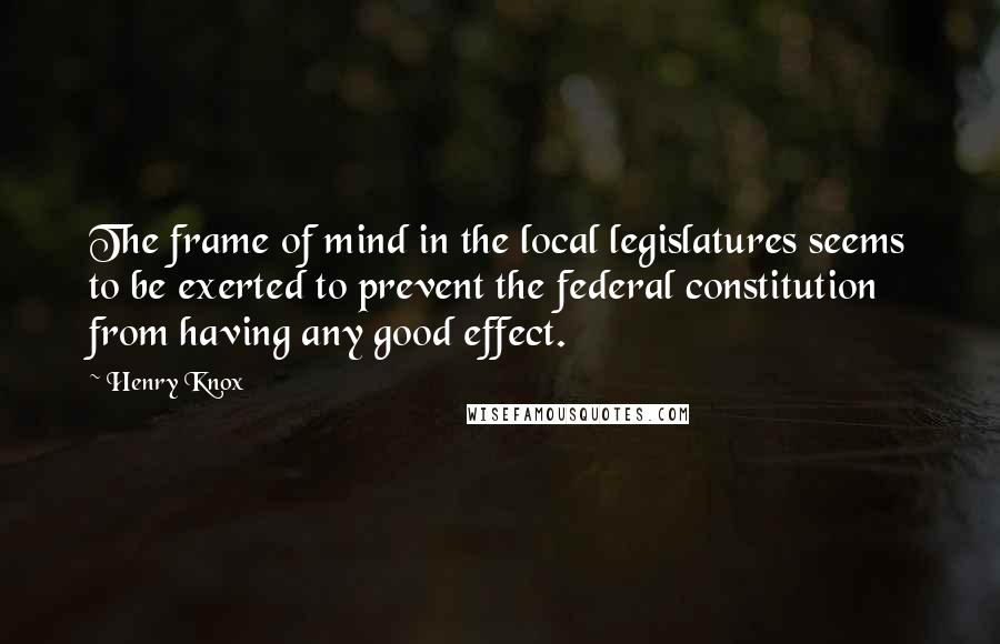 Henry Knox Quotes: The frame of mind in the local legislatures seems to be exerted to prevent the federal constitution from having any good effect.