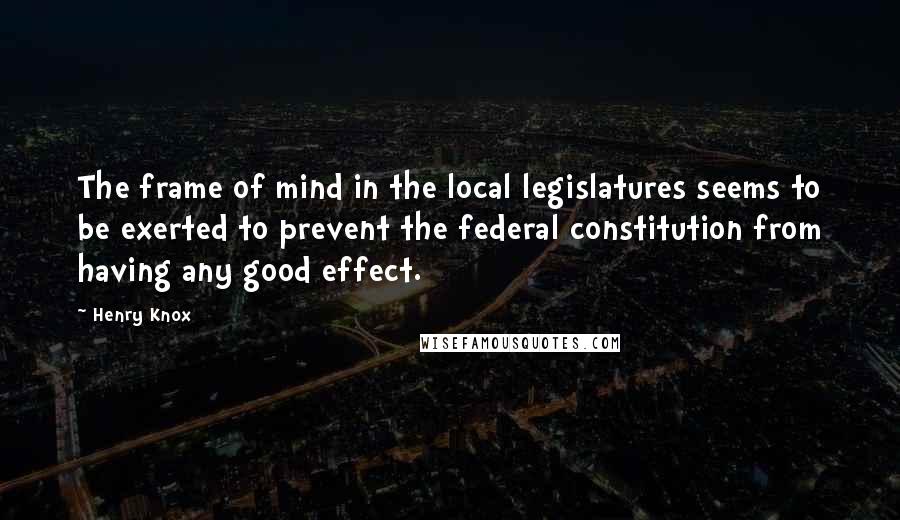 Henry Knox Quotes: The frame of mind in the local legislatures seems to be exerted to prevent the federal constitution from having any good effect.