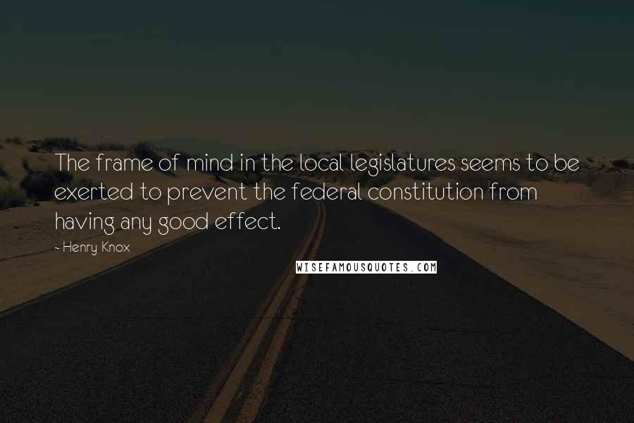 Henry Knox Quotes: The frame of mind in the local legislatures seems to be exerted to prevent the federal constitution from having any good effect.