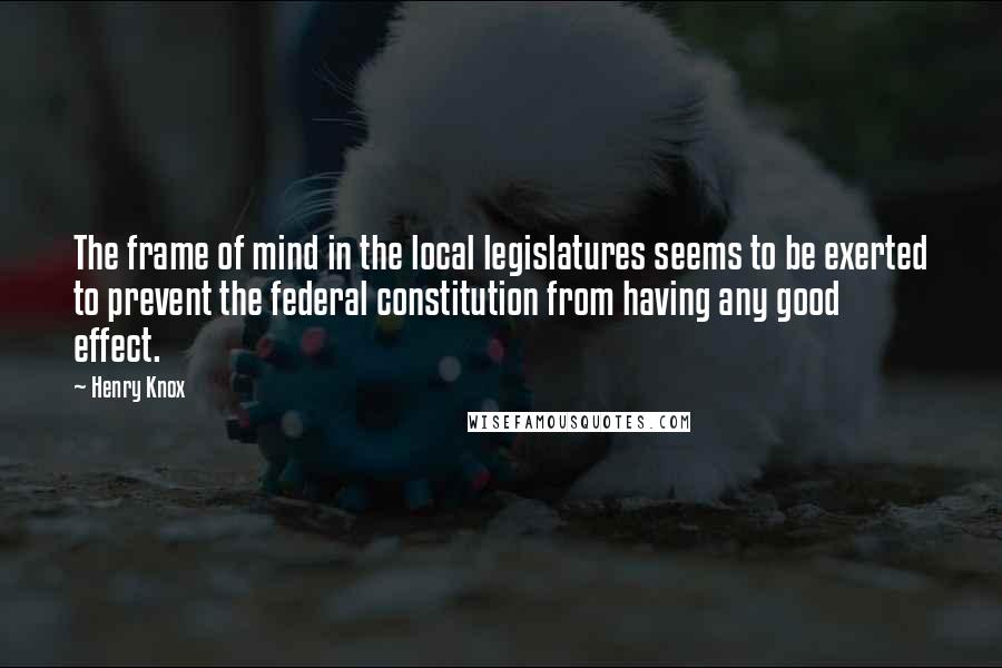 Henry Knox Quotes: The frame of mind in the local legislatures seems to be exerted to prevent the federal constitution from having any good effect.