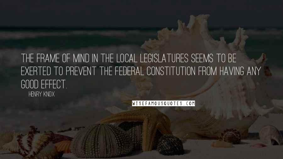 Henry Knox Quotes: The frame of mind in the local legislatures seems to be exerted to prevent the federal constitution from having any good effect.