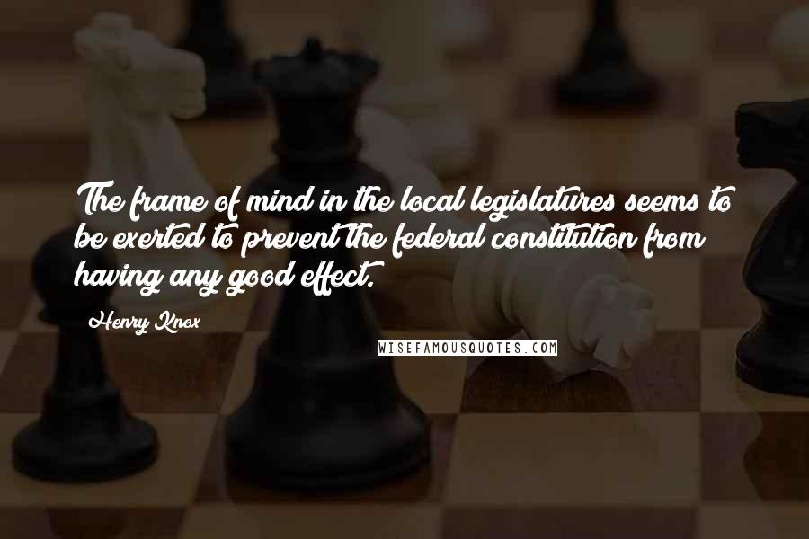 Henry Knox Quotes: The frame of mind in the local legislatures seems to be exerted to prevent the federal constitution from having any good effect.