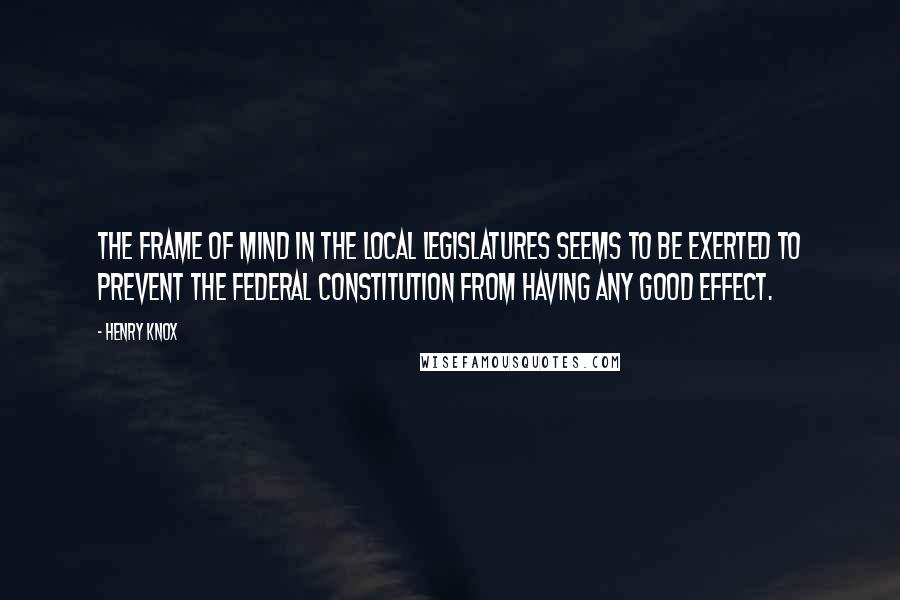 Henry Knox Quotes: The frame of mind in the local legislatures seems to be exerted to prevent the federal constitution from having any good effect.