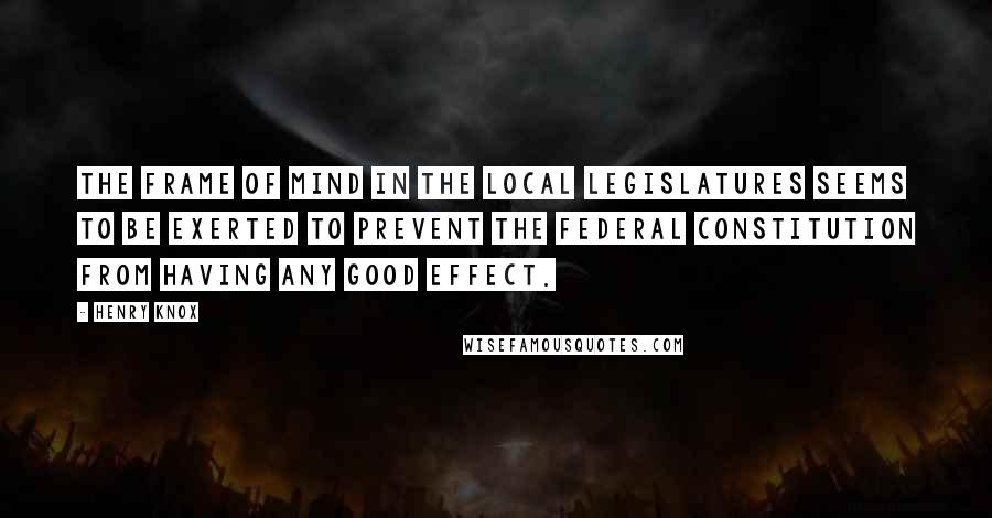 Henry Knox Quotes: The frame of mind in the local legislatures seems to be exerted to prevent the federal constitution from having any good effect.