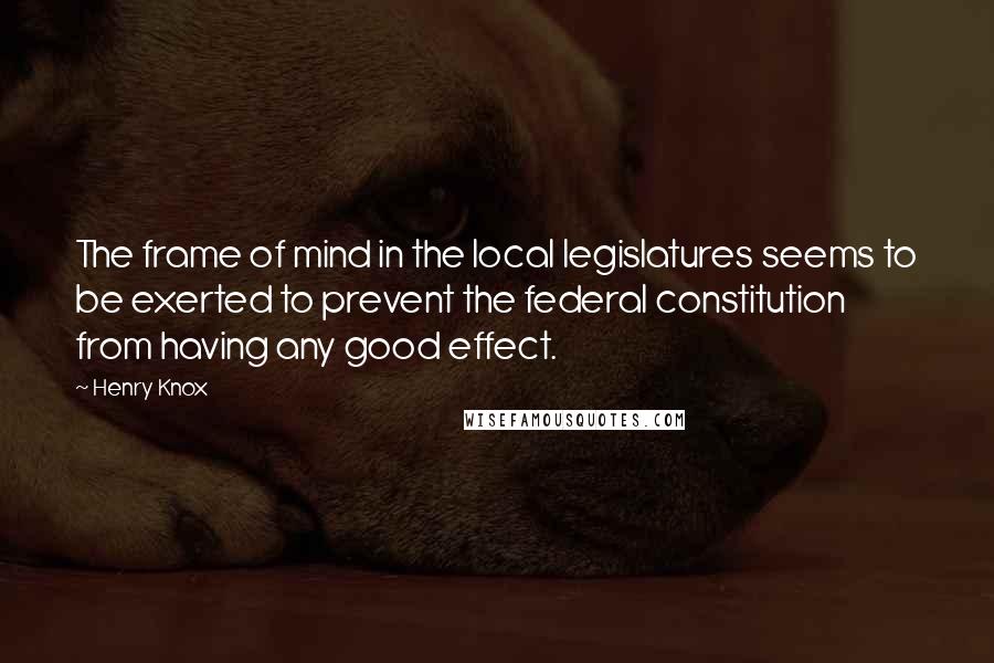 Henry Knox Quotes: The frame of mind in the local legislatures seems to be exerted to prevent the federal constitution from having any good effect.