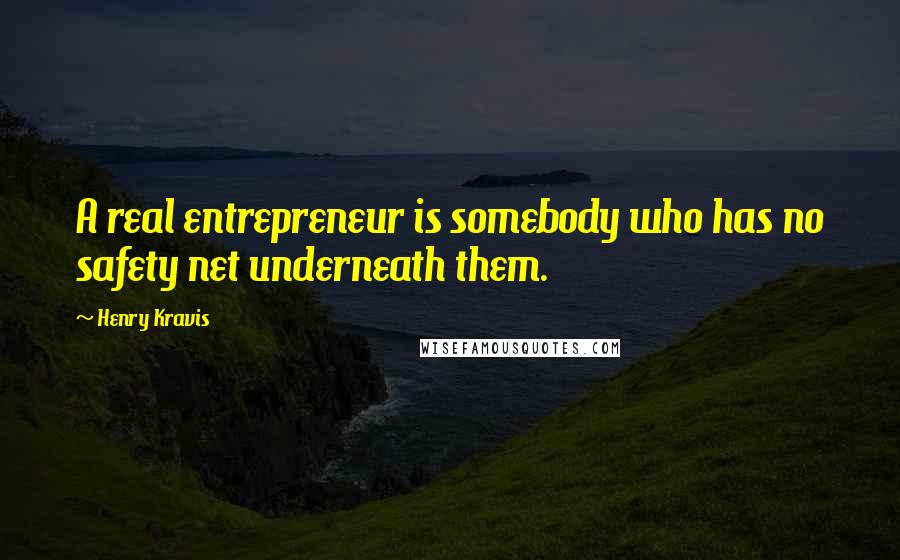 Henry Kravis Quotes: A real entrepreneur is somebody who has no safety net underneath them.