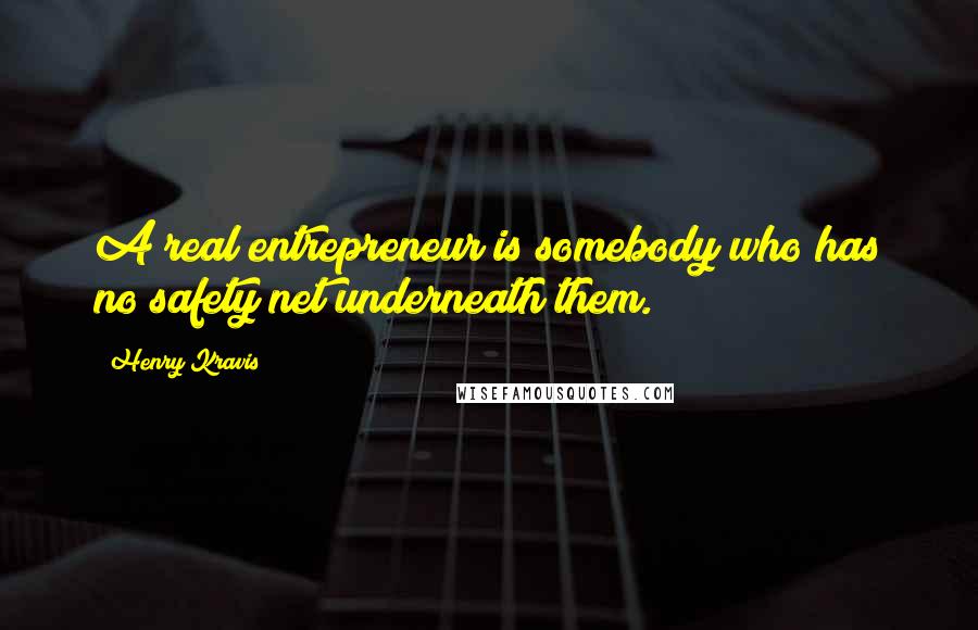 Henry Kravis Quotes: A real entrepreneur is somebody who has no safety net underneath them.