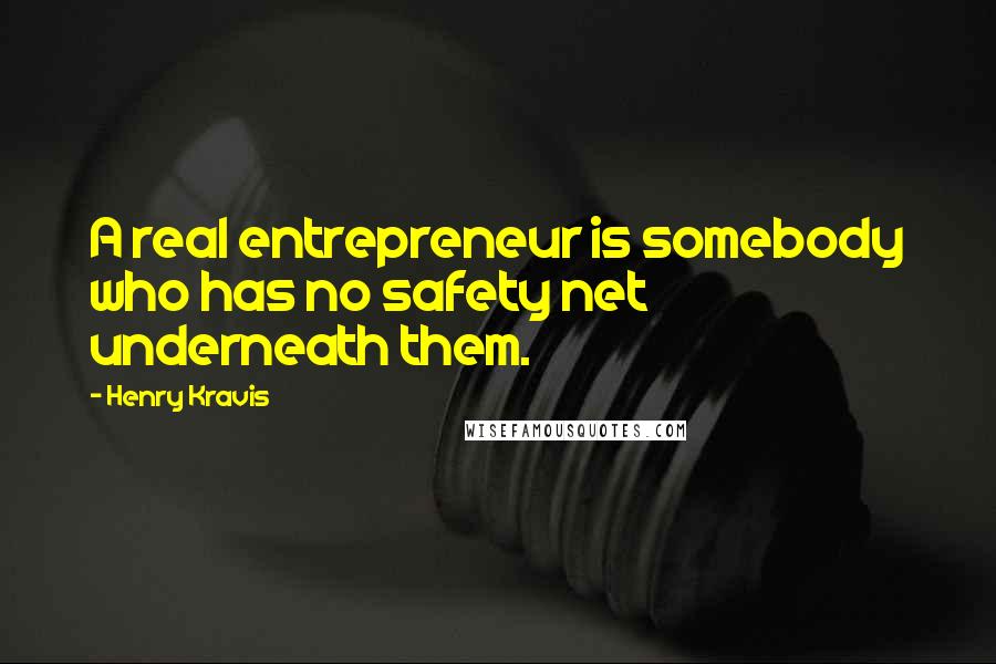 Henry Kravis Quotes: A real entrepreneur is somebody who has no safety net underneath them.