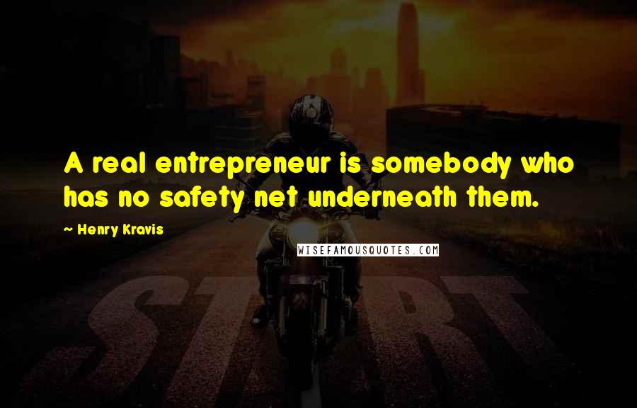 Henry Kravis Quotes: A real entrepreneur is somebody who has no safety net underneath them.
