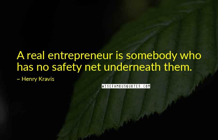 Henry Kravis Quotes: A real entrepreneur is somebody who has no safety net underneath them.