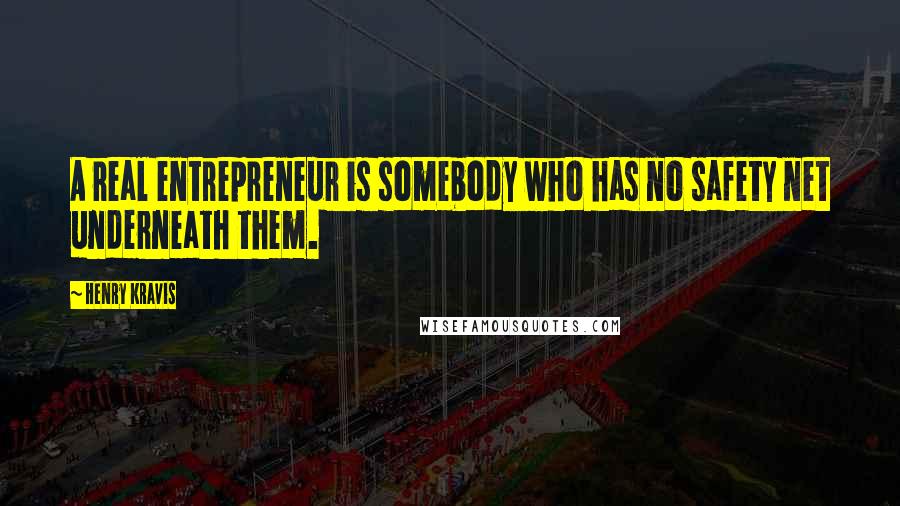 Henry Kravis Quotes: A real entrepreneur is somebody who has no safety net underneath them.