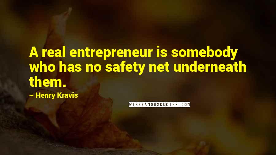 Henry Kravis Quotes: A real entrepreneur is somebody who has no safety net underneath them.