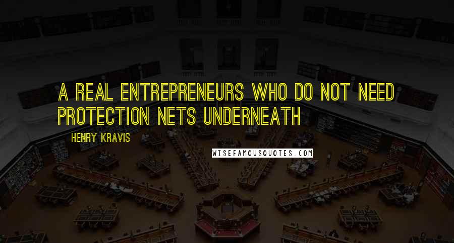Henry Kravis Quotes: A real entrepreneurs who do not need protection nets underneath