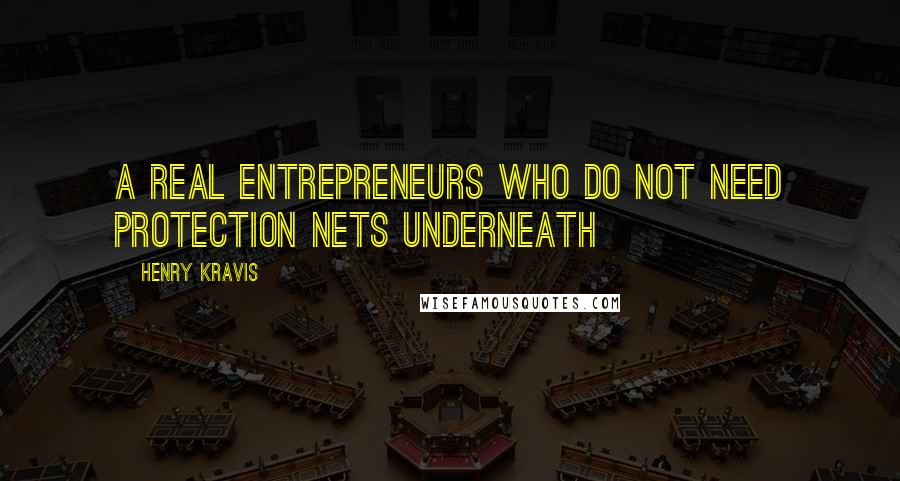 Henry Kravis Quotes: A real entrepreneurs who do not need protection nets underneath