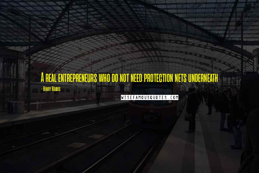 Henry Kravis Quotes: A real entrepreneurs who do not need protection nets underneath