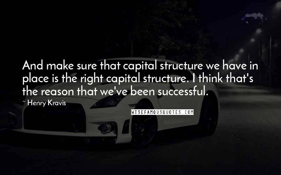 Henry Kravis Quotes: And make sure that capital structure we have in place is the right capital structure. I think that's the reason that we've been successful.