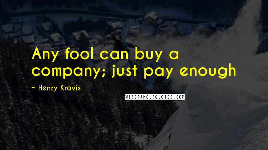 Henry Kravis Quotes: Any fool can buy a company; just pay enough