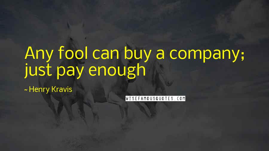 Henry Kravis Quotes: Any fool can buy a company; just pay enough