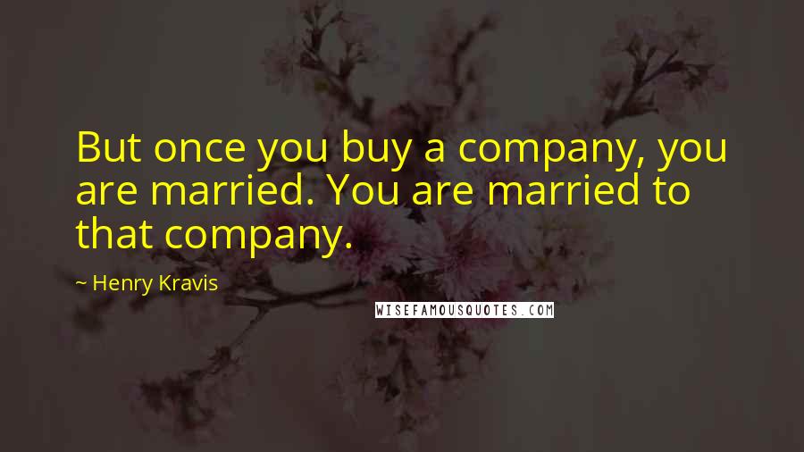 Henry Kravis Quotes: But once you buy a company, you are married. You are married to that company.