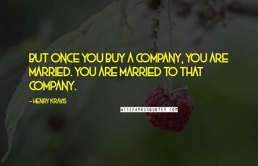 Henry Kravis Quotes: But once you buy a company, you are married. You are married to that company.